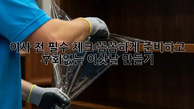 이사 전 필수 체크: 꼼꼼하게 준비하고 후회없는 이삿날 만들기!