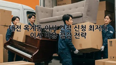 대전 옥계동 이사 견적 신청: 최저가 이사 비용 절감 전략!