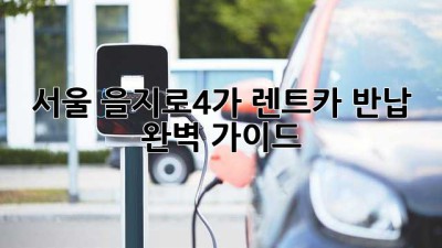 서울 을지로4가 렌트카 반납: 완벽 가이드